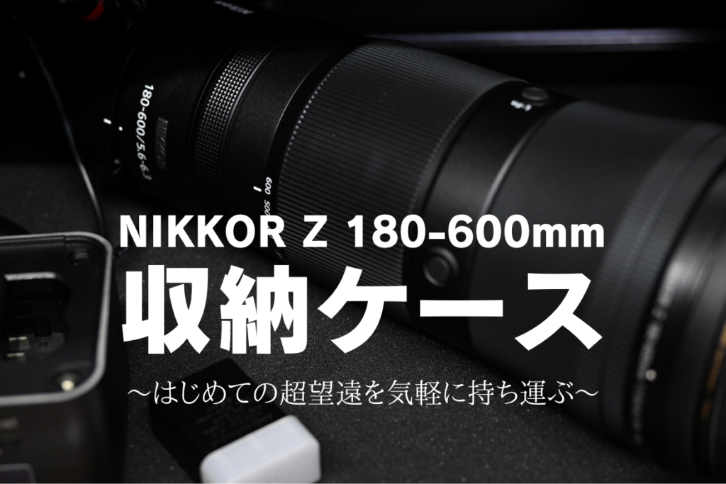 NIKKOR Z 180-600mmの収納ケース～はじめての超望遠を気軽に持ち運ぶ