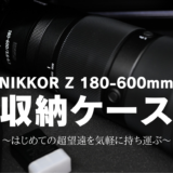 NIKKOR Z 180-600mmの収納ケース～はじめての超望遠を気軽に持ち運ぶ～